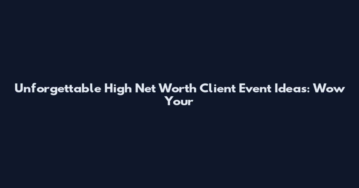 Unforgettable High Net Worth Client Event Ideas: Wow Your
