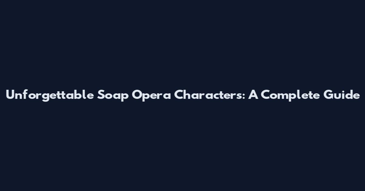 Unforgettable Soap Opera Characters: A Complete Guide