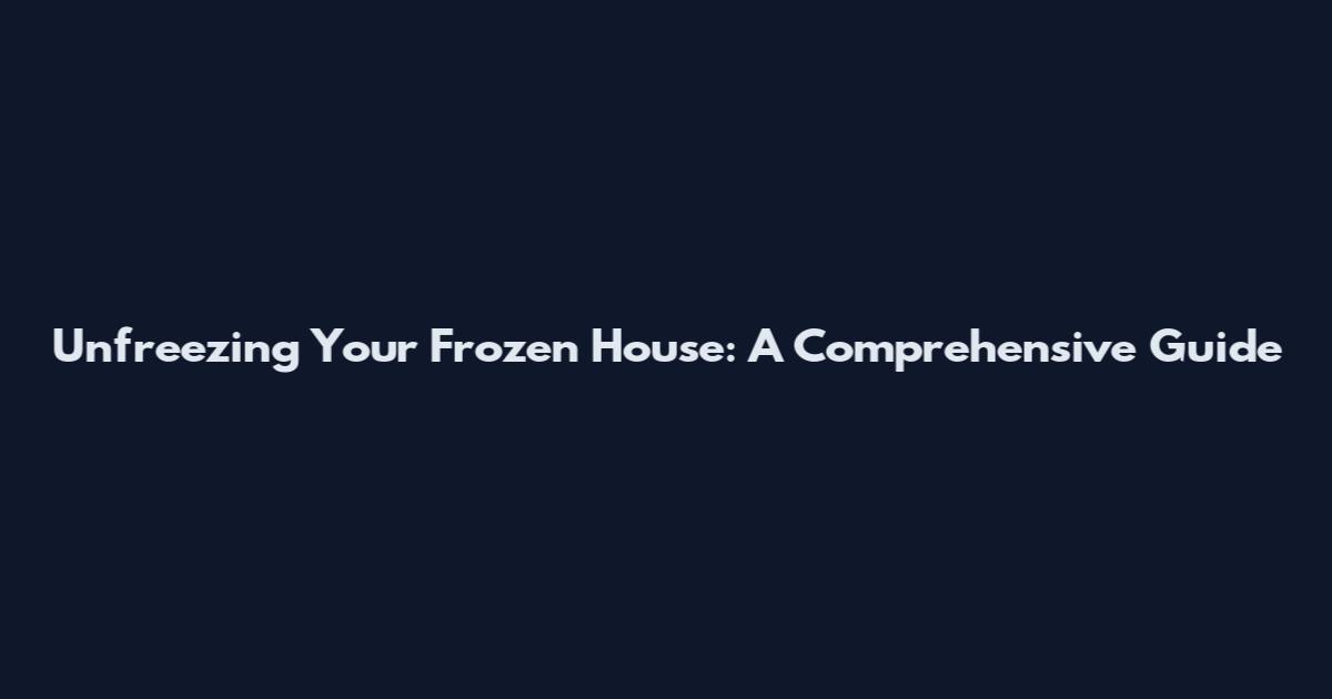 Unfreezing Your Frozen House: A Comprehensive Guide