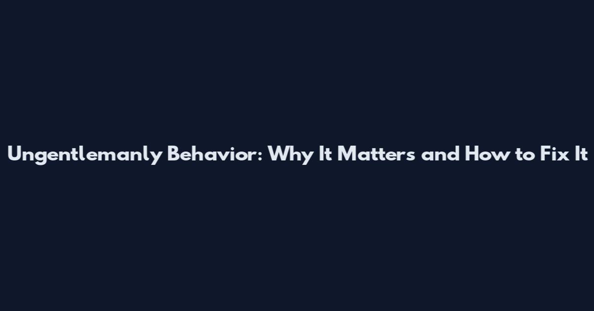 Ungentlemanly Behavior: Why It Matters and How to Fix It