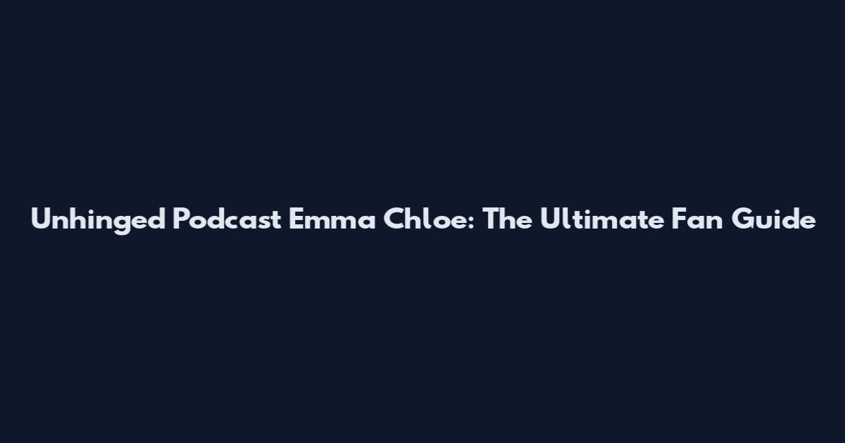 Unhinged Podcast Emma Chloe: The Ultimate Fan Guide