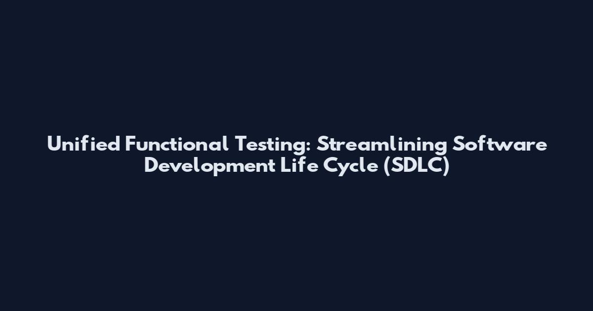 Unified Functional Testing: Streamlining Software Development Life Cycle (SDLC)