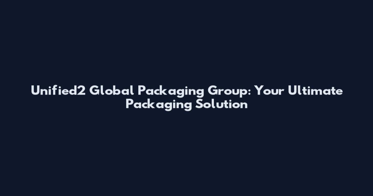 Unified2 Global Packaging Group: Your Ultimate Packaging Solution