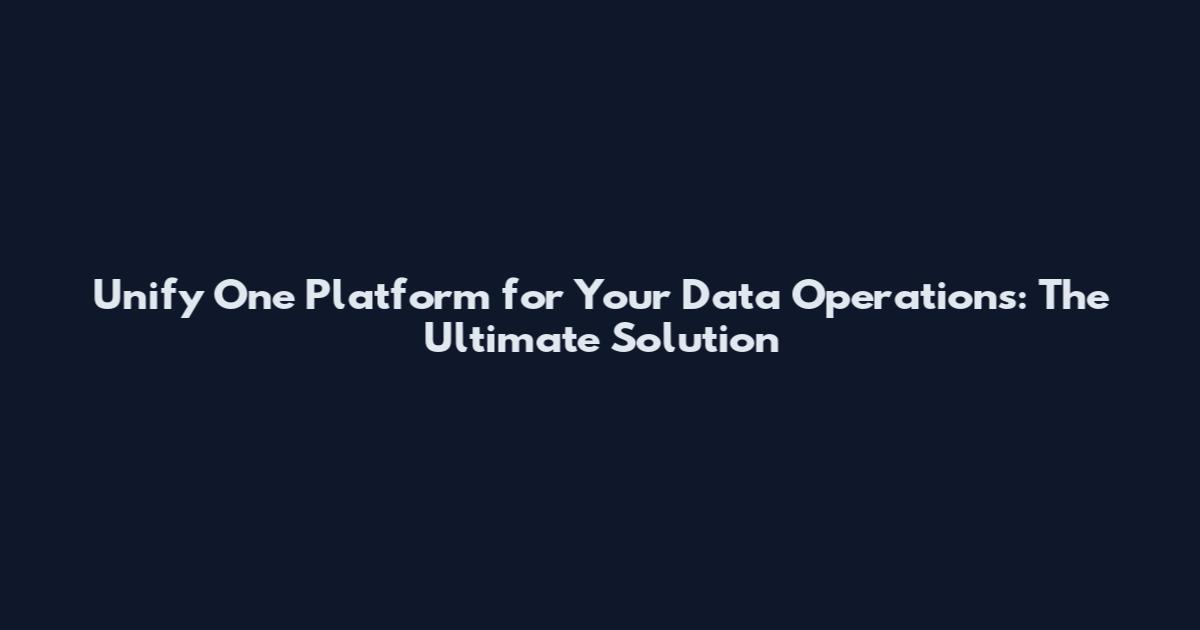 Unify One Platform for Your Data Operations: The Ultimate Solution