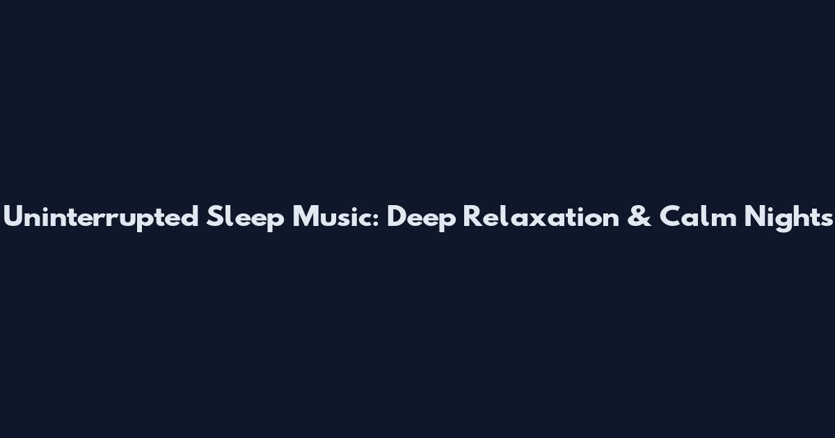 Uninterrupted Sleep Music: Deep Relaxation & Calm Nights
