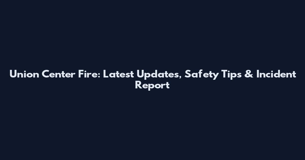 Union Center Fire: Latest Updates, Safety Tips & Incident Report