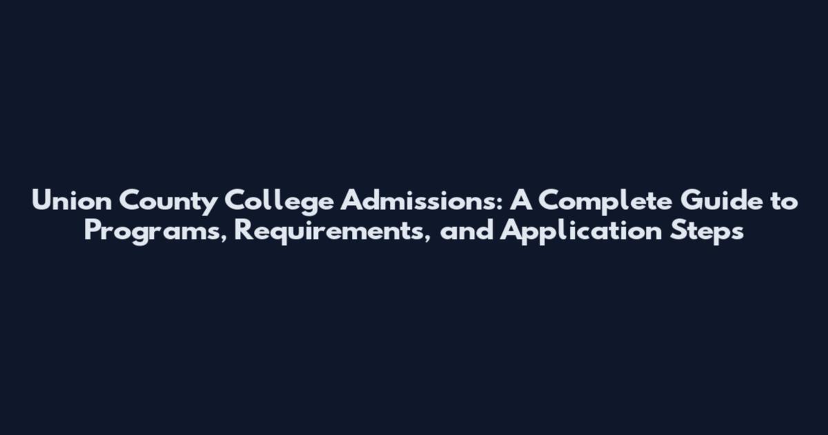 Union County College Admissions: A Complete Guide to Programs, Requirements, and Application Steps