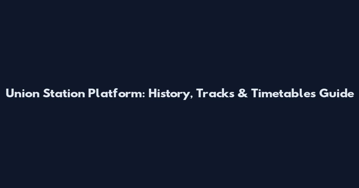 Union Station Platform: History, Tracks & Timetables Guide