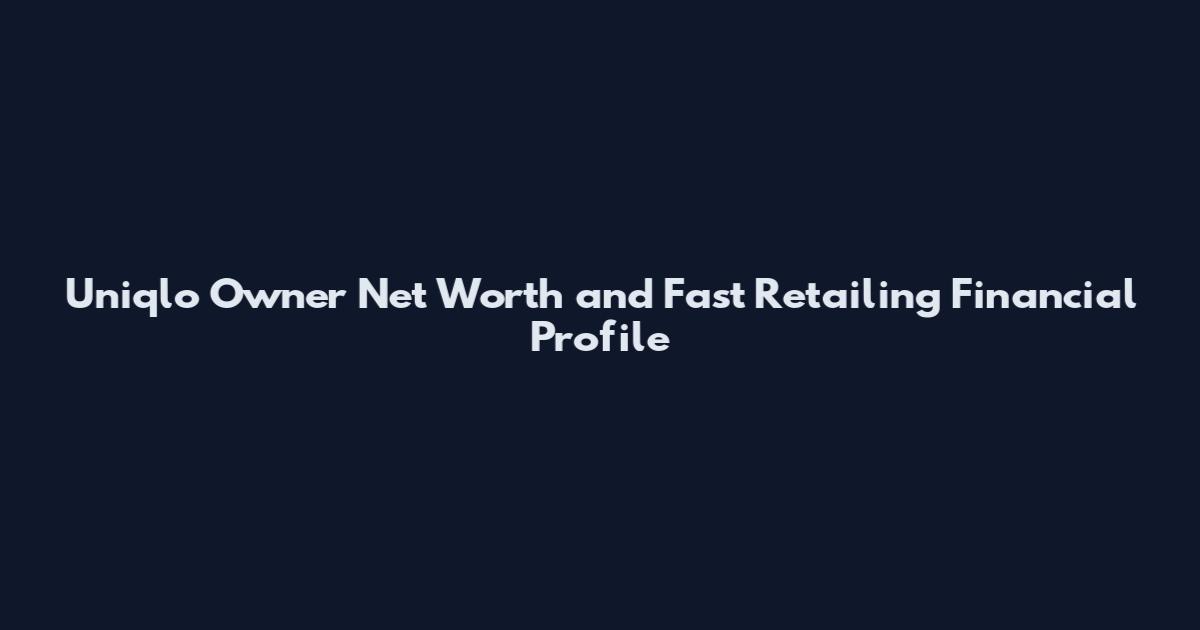 Uniqlo Owner Net Worth and Fast Retailing Financial Profile