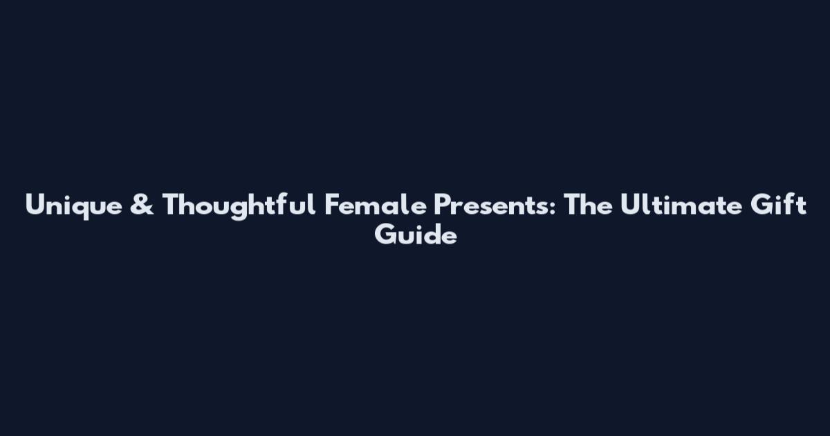 Unique & Thoughtful Female Presents: The Ultimate Gift Guide