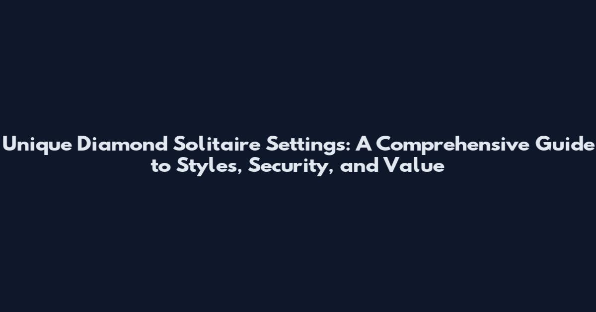 Unique Diamond Solitaire Settings: A Comprehensive Guide to Styles, Security, and Value
