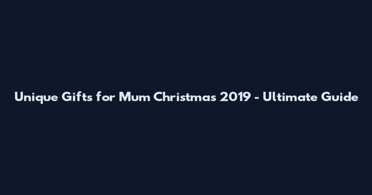 Unique Gifts for Mum Christmas 2019 - Ultimate Guide