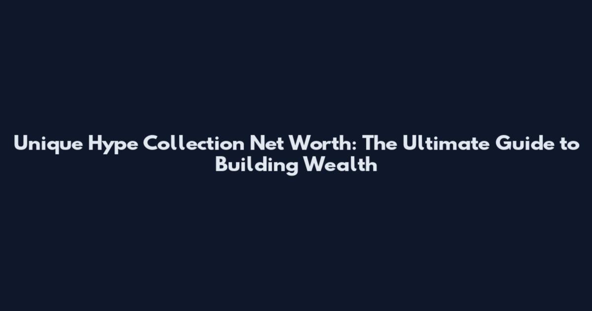 Unique Hype Collection Net Worth: The Ultimate Guide to Building Wealth