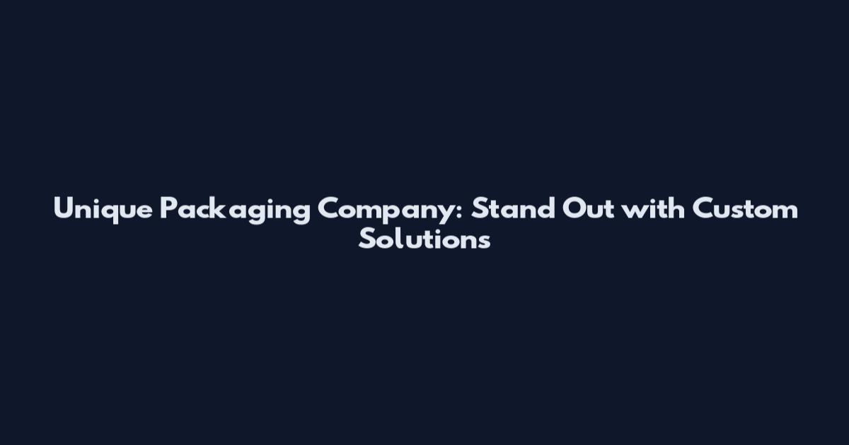 Unique Packaging Company: Stand Out with Custom Solutions