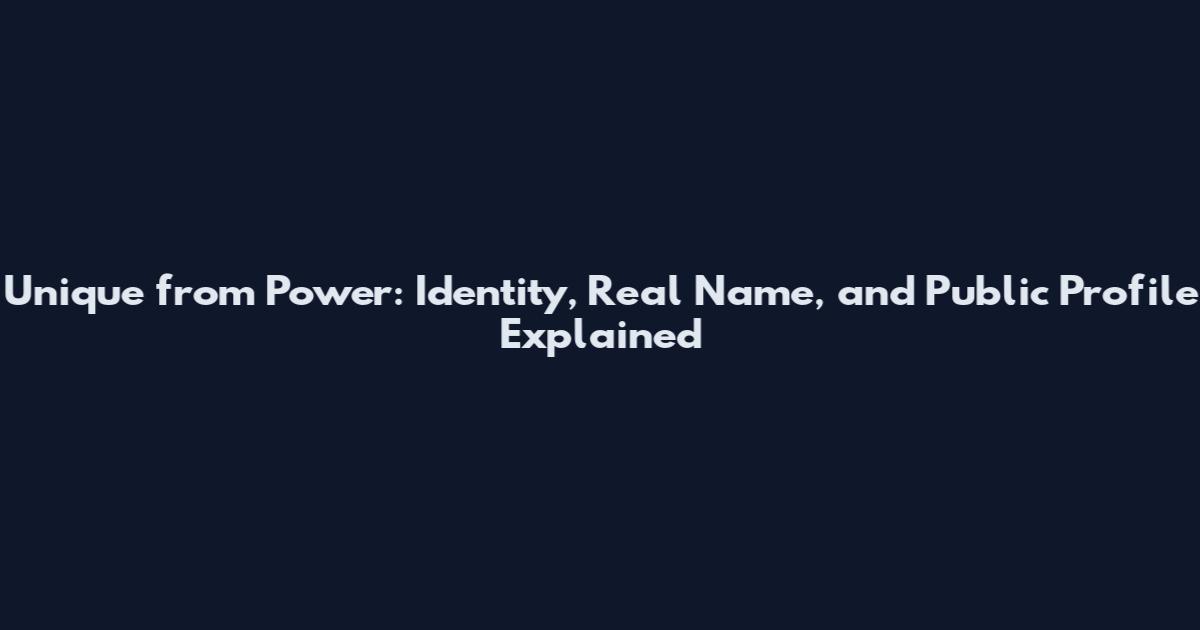 Unique from Power: Identity, Real Name, and Public Profile Explained