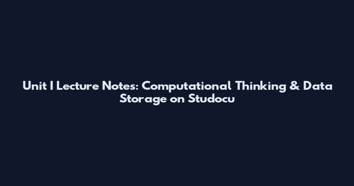 Unit I Lecture Notes: Computational Thinking & Data Storage on Studocu