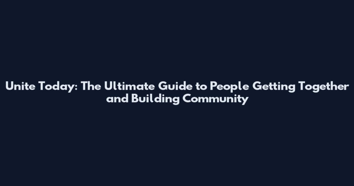 Unite Today: The Ultimate Guide to People Getting Together and Building Community
