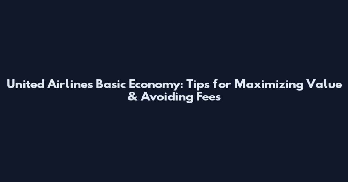 United Airlines Basic Economy: Tips for Maximizing Value & Avoiding Fees