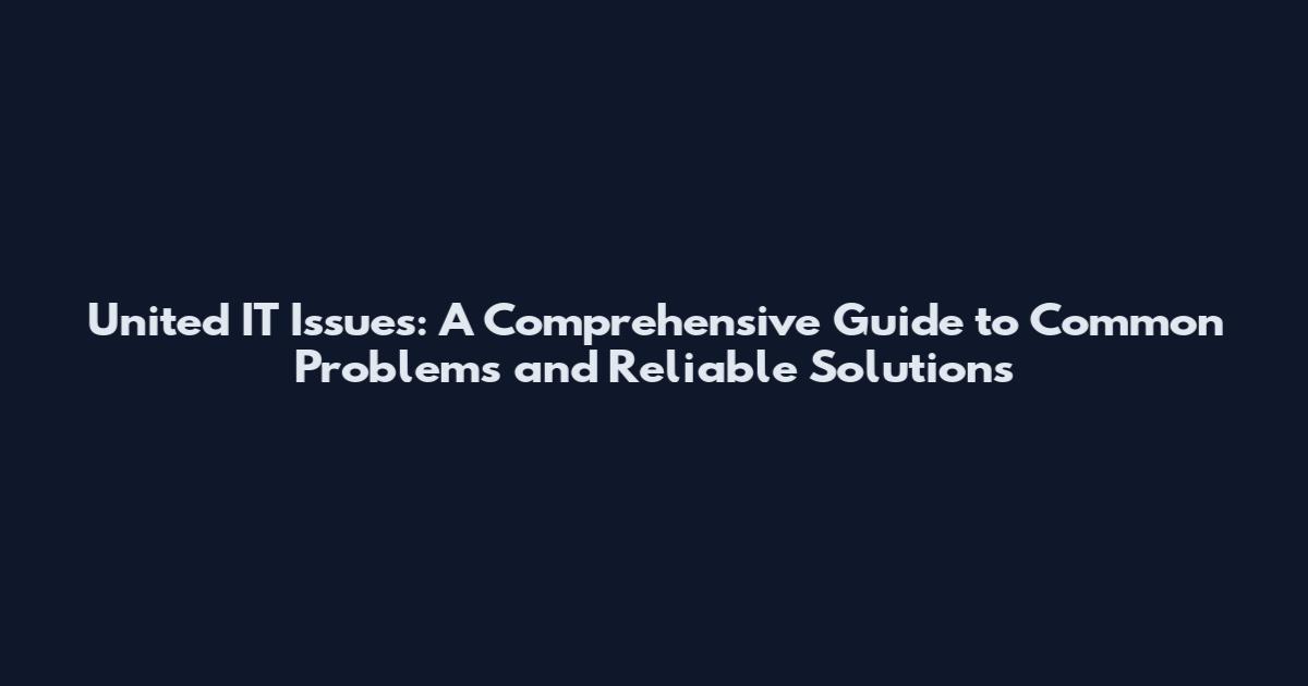 United IT Issues: A Comprehensive Guide to Common Problems and Reliable Solutions