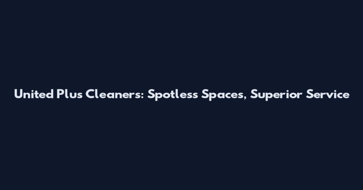 United Plus Cleaners: Spotless Spaces, Superior Service