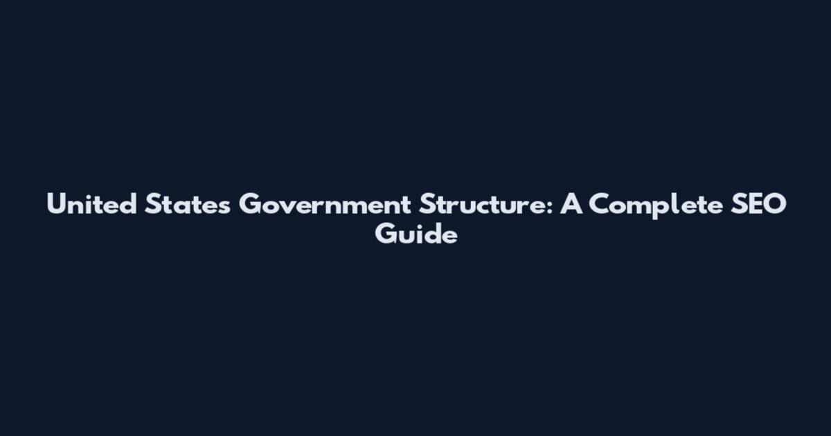 United States Government Structure: A Complete SEO Guide