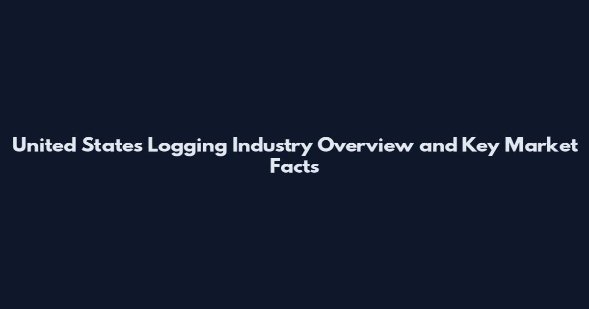United States Logging Industry Overview and Key Market Facts