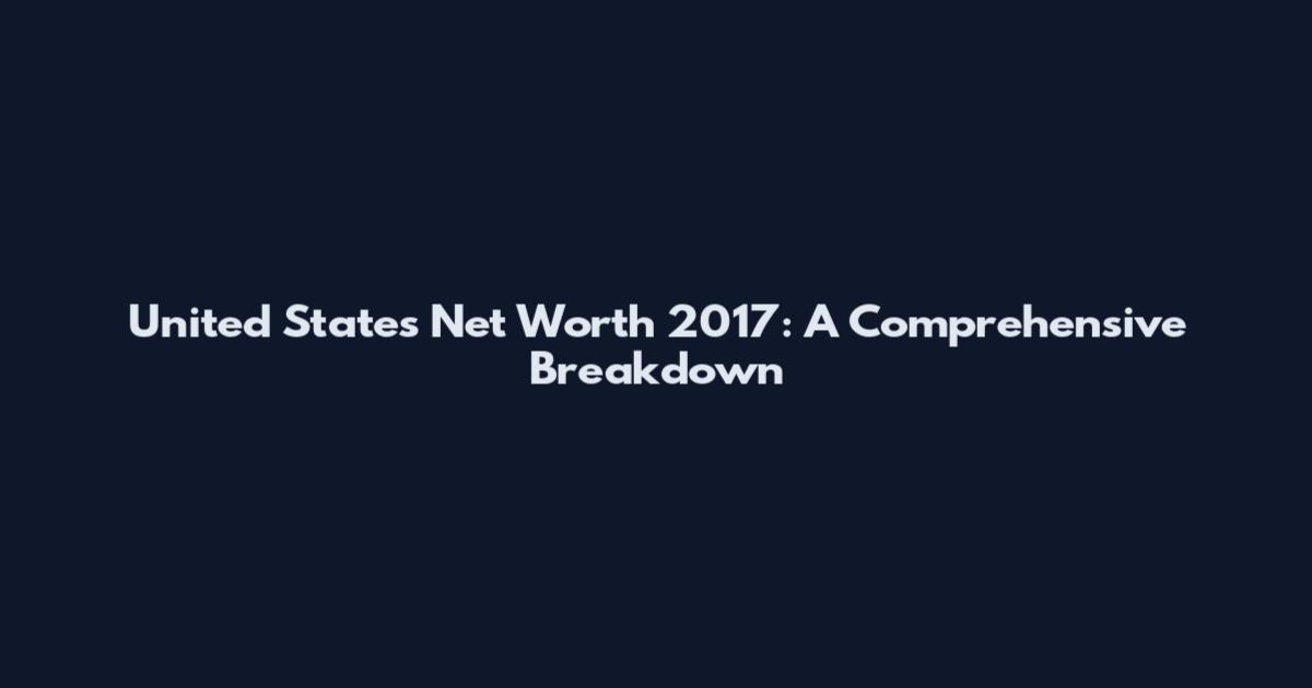United States Net Worth 2017: A Comprehensive Breakdown
