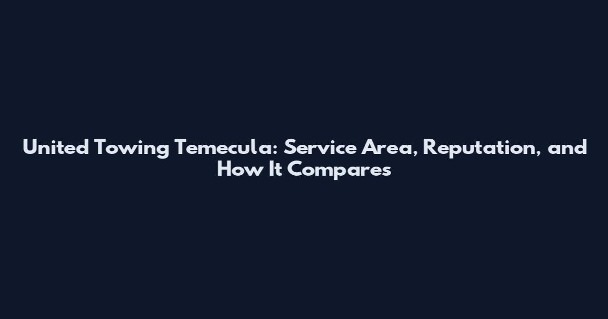 United Towing Temecula: Service Area, Reputation, and How It Compares