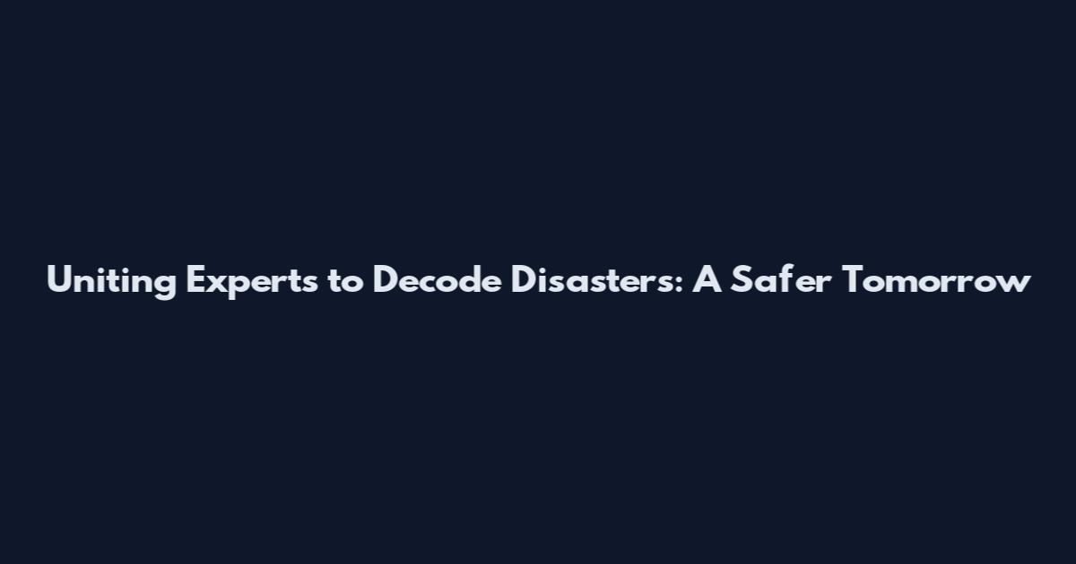 Uniting Experts to Decode Disasters: A Safer Tomorrow
