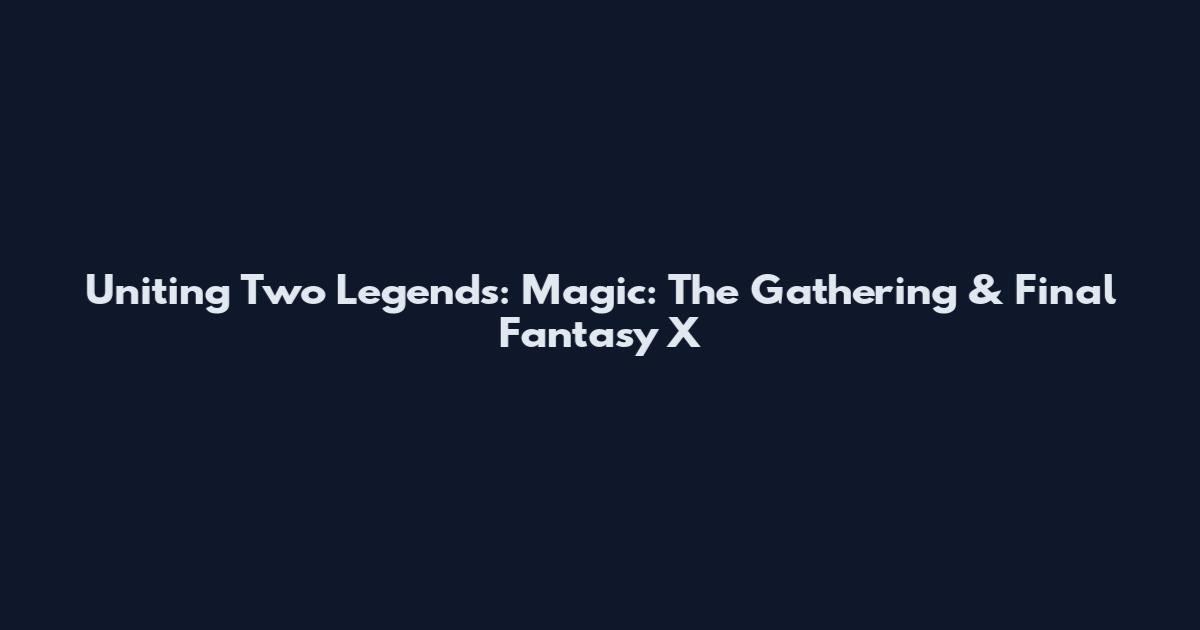 Uniting Two Legends: Magic: The Gathering & Final Fantasy X