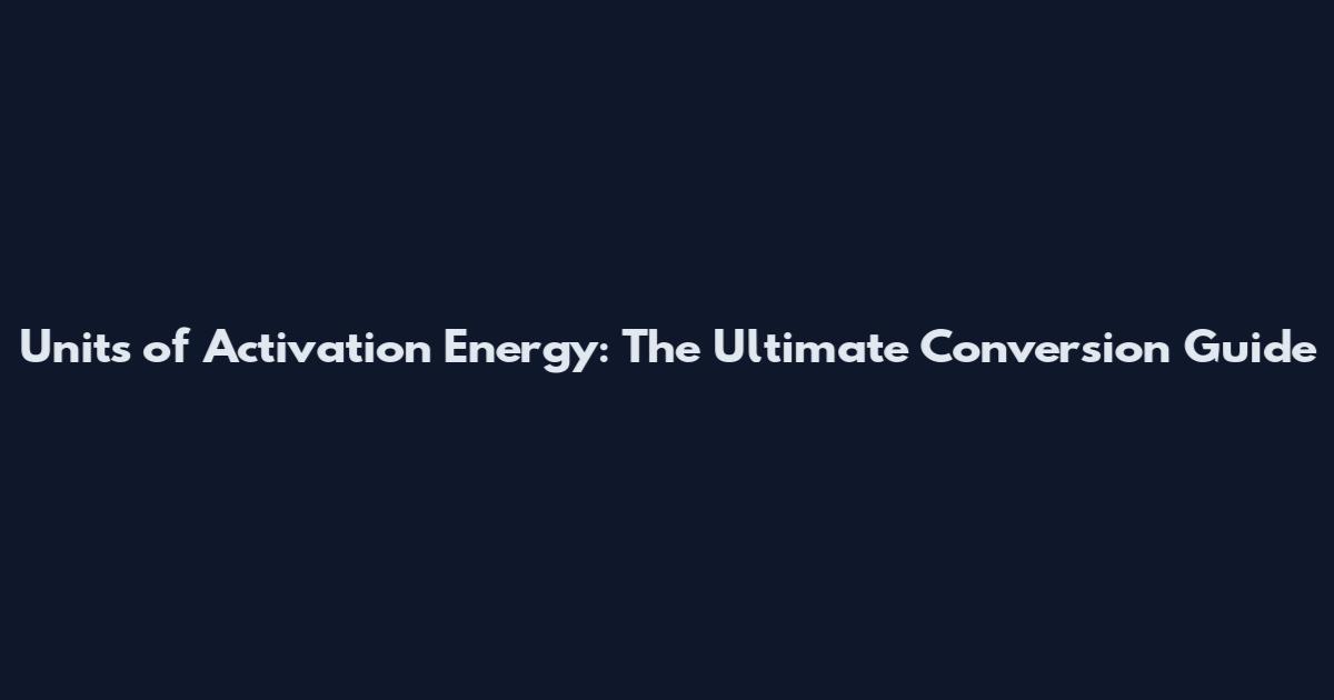 Units of Activation Energy: The Ultimate Conversion Guide