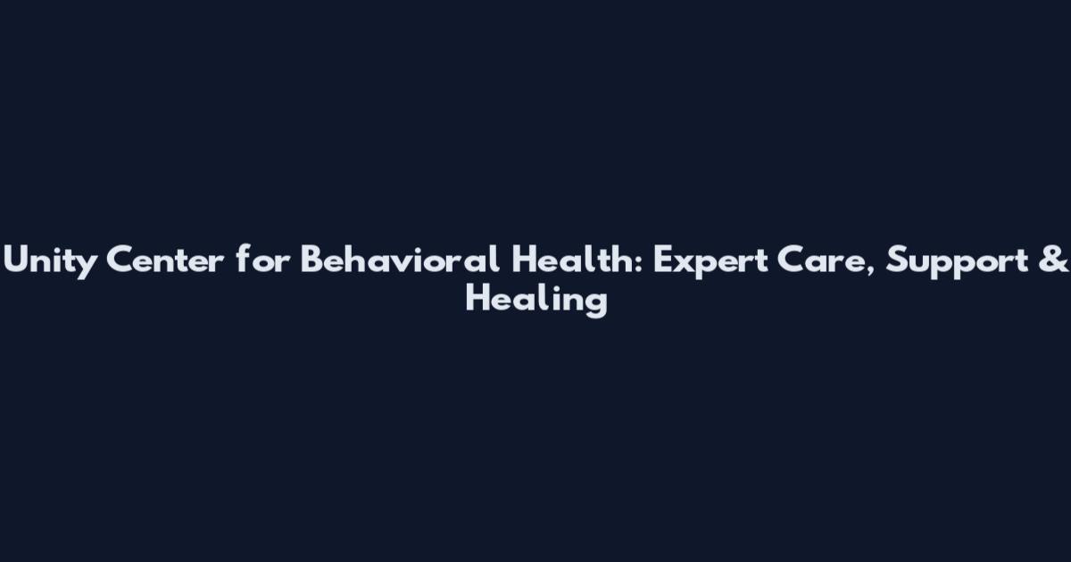 Unity Center for Behavioral Health: Expert Care, Support & Healing