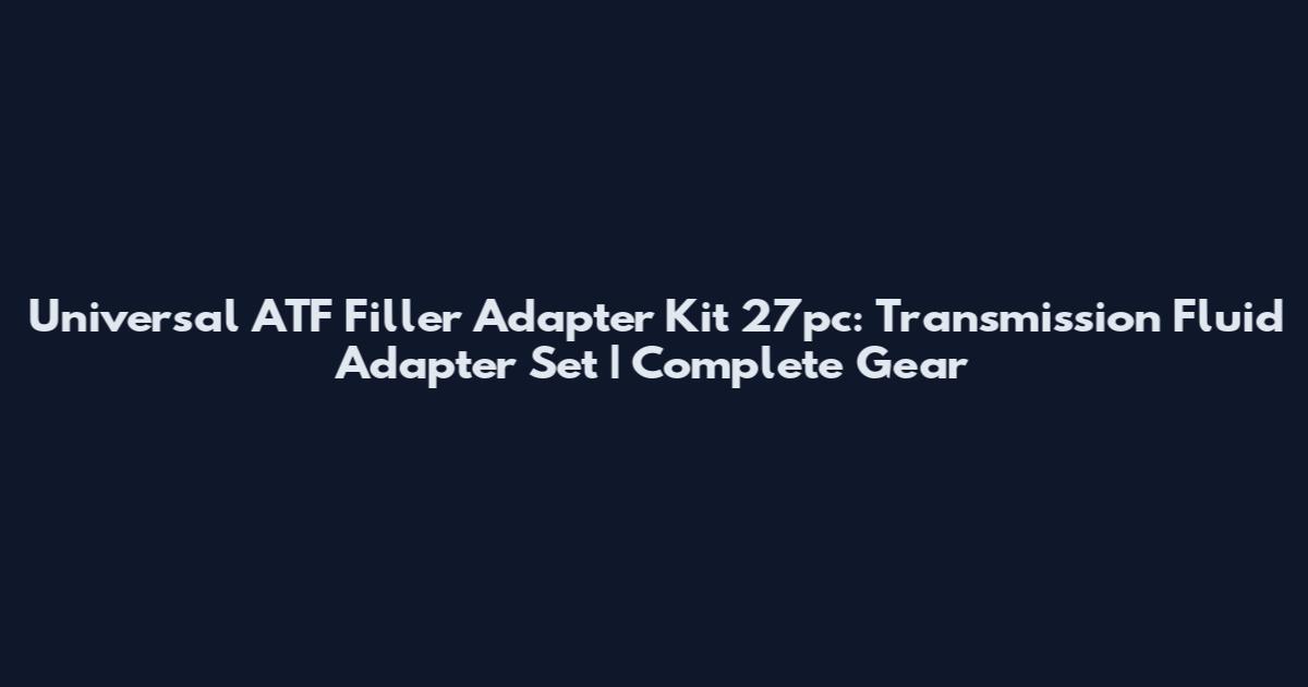 Universal ATF Filler Adapter Kit 27pc: Transmission Fluid Adapter Set | Complete Gear