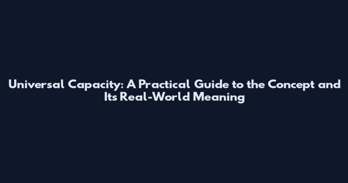 Universal Capacity: A Practical Guide to the Concept and Its Real-World Meaning