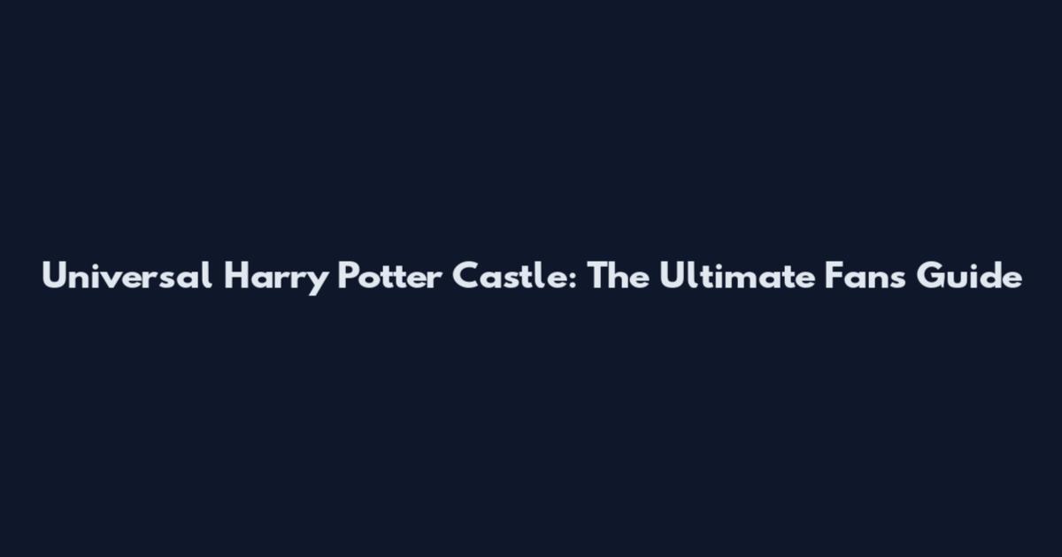 Universal Harry Potter Castle: The Ultimate Fan's Guide