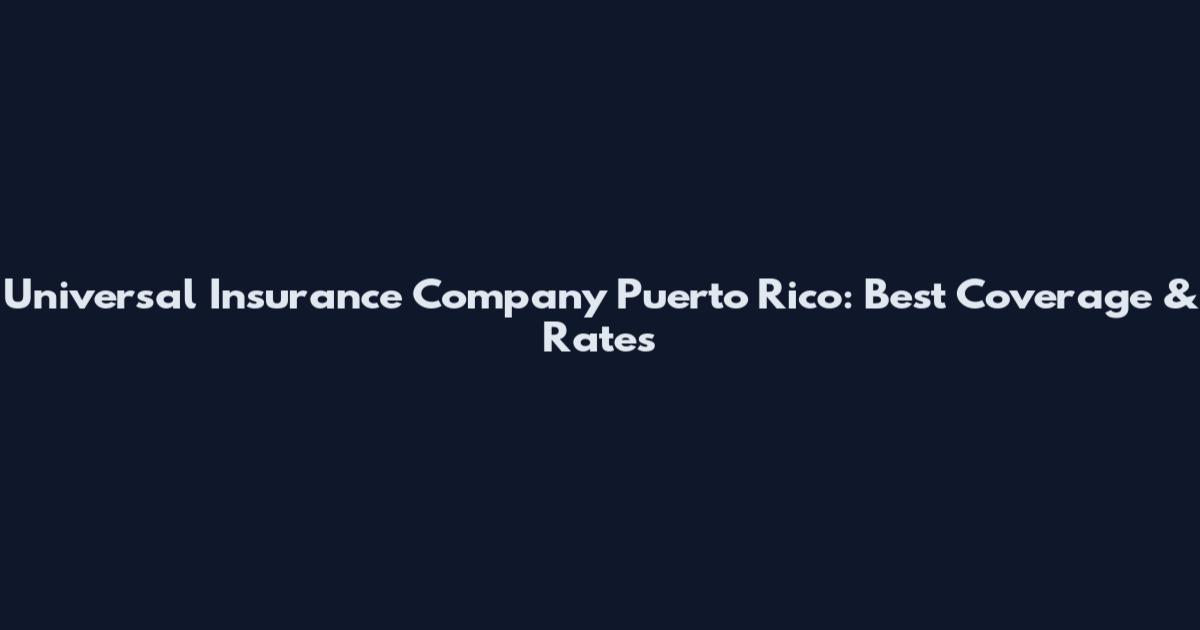 Universal Insurance Company Puerto Rico: Best Coverage & Rates