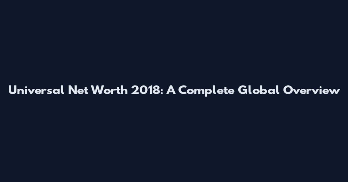 Universal Net Worth 2018: A Complete Global Overview