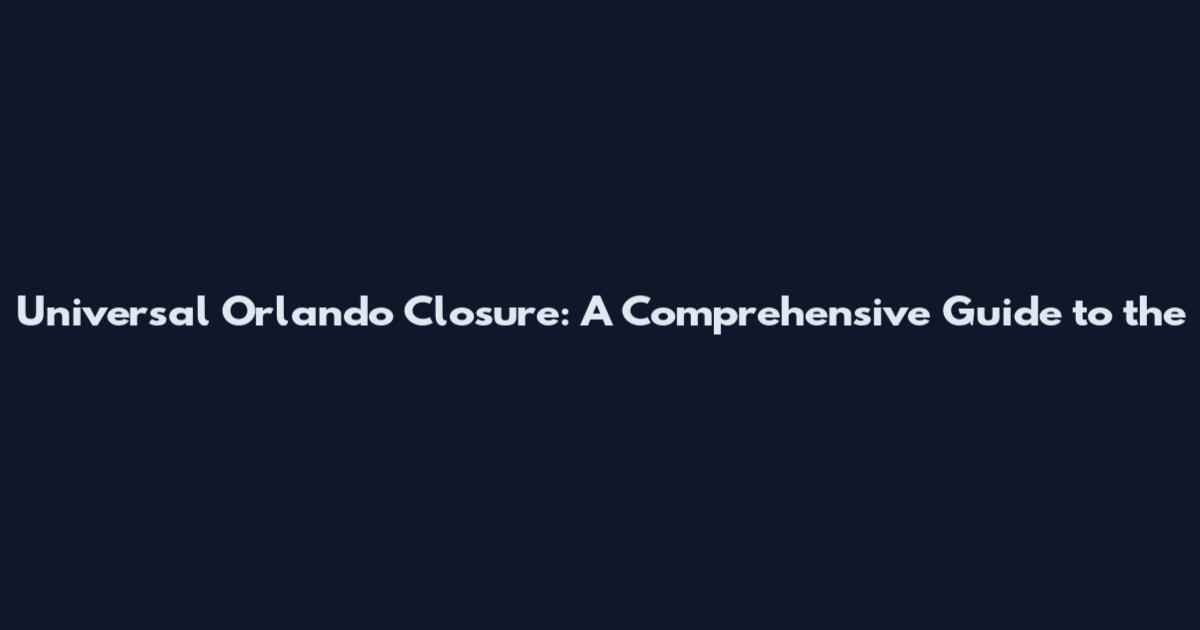 Universal Orlando Closure: A Comprehensive Guide to the