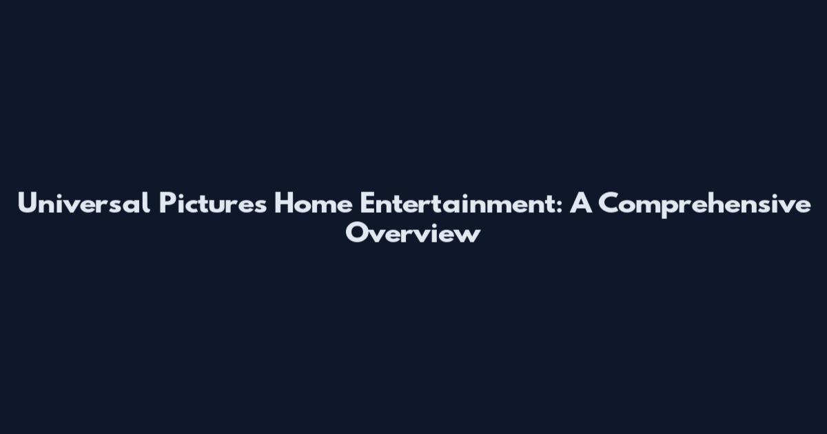 Universal Pictures Home Entertainment: A Comprehensive Overview