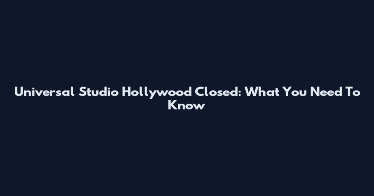 Universal Studio Hollywood Closed: What You Need To Know