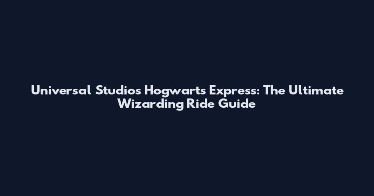 Universal Studios Hogwarts Express: The Ultimate Wizarding Ride Guide