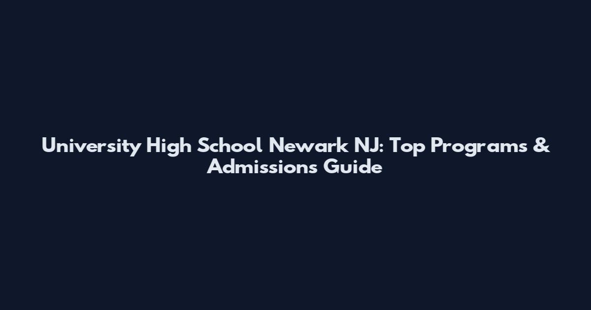 University High School Newark NJ: Top Programs & Admissions Guide