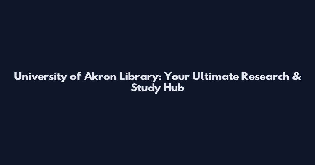 University of Akron Library: Your Ultimate Research & Study Hub