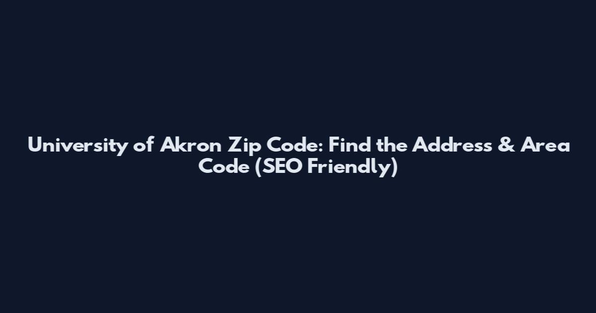 University of Akron Zip Code: Find the Address & Area Code (SEO Friendly)