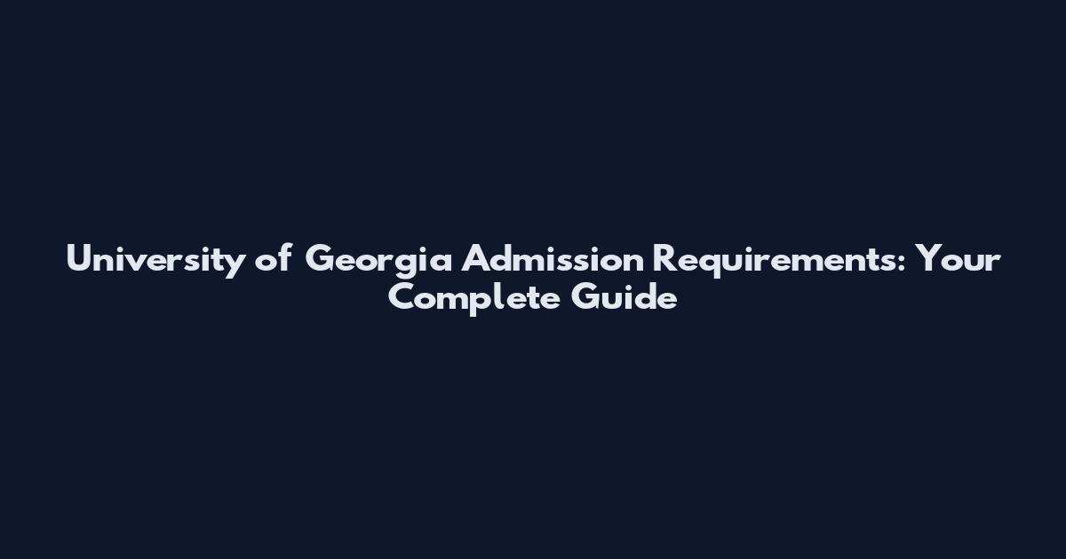 University of Georgia Admission Requirements: Your Complete Guide