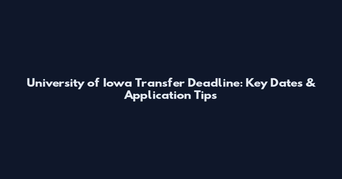 University of Iowa Transfer Deadline: Key Dates & Application Tips