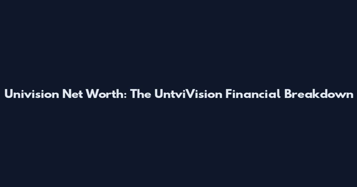 Univision Net Worth: The UntviVision Financial Breakdown
