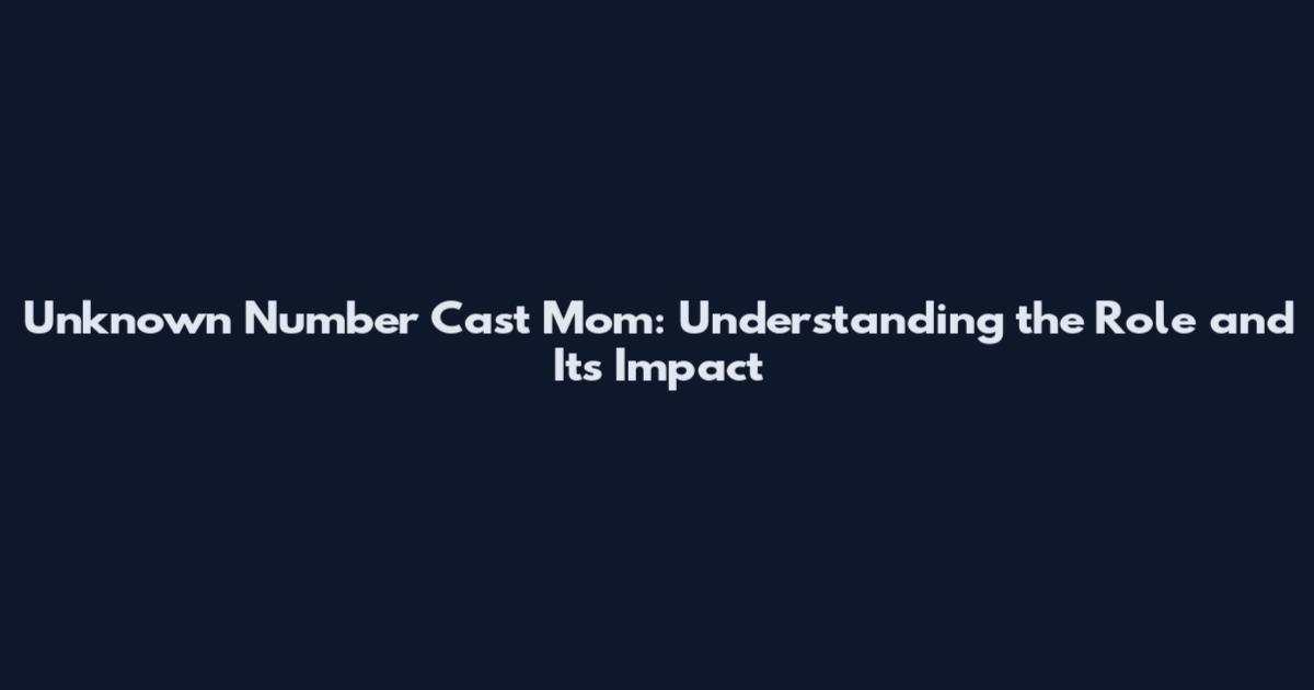 Unknown Number Cast Mom: Understanding the Role and Its Impact