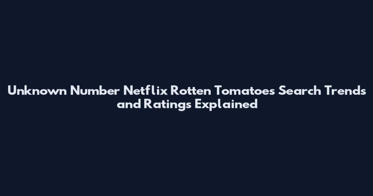 Unknown Number Netflix Rotten Tomatoes Search Trends and Ratings Explained