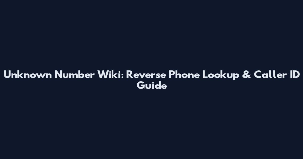 Unknown Number Wiki: Reverse Phone Lookup & Caller ID Guide